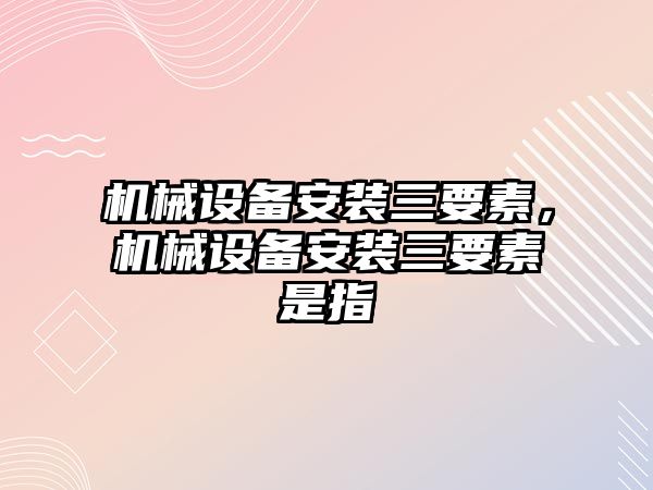 機械設(shè)備安裝三要素，機械設(shè)備安裝三要素是指