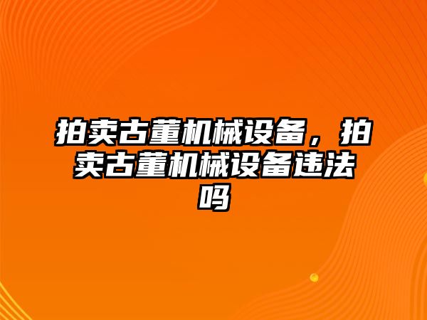 拍賣古董機械設(shè)備，拍賣古董機械設(shè)備違法嗎