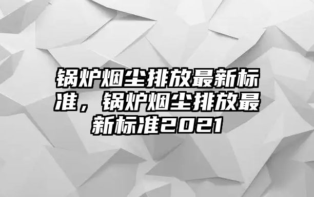 鍋爐煙塵排放最新標(biāo)準(zhǔn)，鍋爐煙塵排放最新標(biāo)準(zhǔn)2021