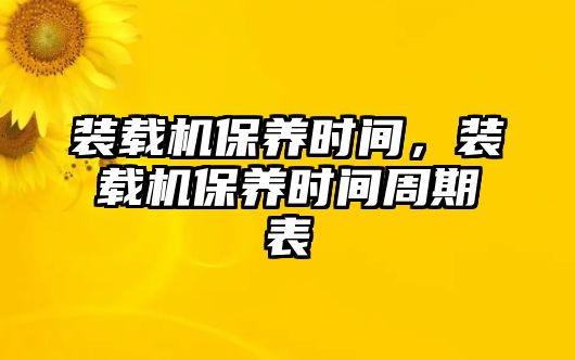 裝載機(jī)保養(yǎng)時間，裝載機(jī)保養(yǎng)時間周期表