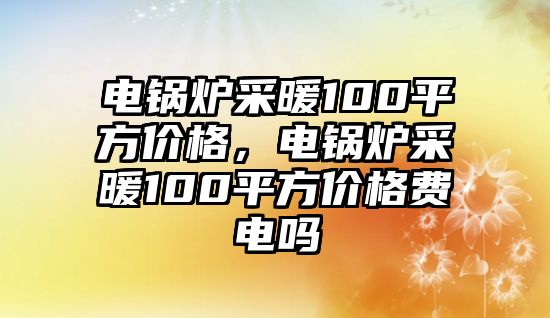 電鍋爐采暖100平方價(jià)格，電鍋爐采暖100平方價(jià)格費(fèi)電嗎