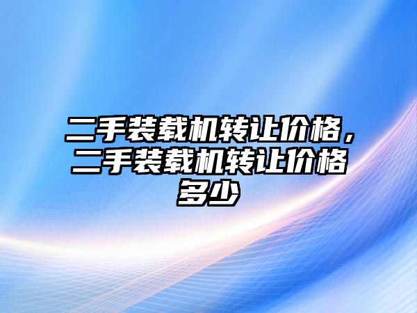 二手裝載機轉讓價格，二手裝載機轉讓價格多少