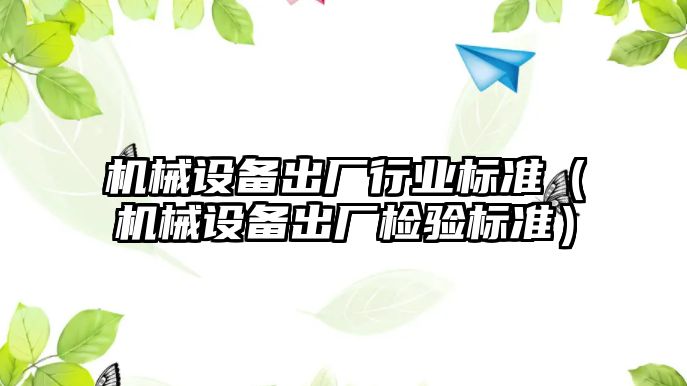 機械設備出廠行業(yè)標準（機械設備出廠檢驗標準）