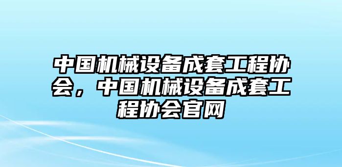 中國機(jī)械設(shè)備成套工程協(xié)會，中國機(jī)械設(shè)備成套工程協(xié)會官網(wǎng)