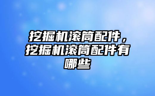 挖掘機滾筒配件，挖掘機滾筒配件有哪些