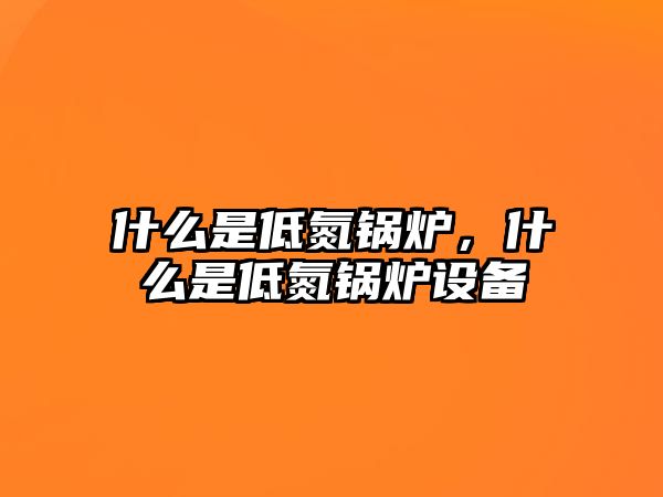 什么是低氮鍋爐，什么是低氮鍋爐設(shè)備