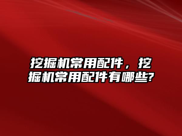 挖掘機常用配件，挖掘機常用配件有哪些?