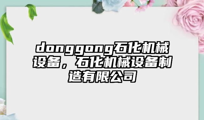 donggong石化機(jī)械設(shè)備，石化機(jī)械設(shè)備制造有限公司