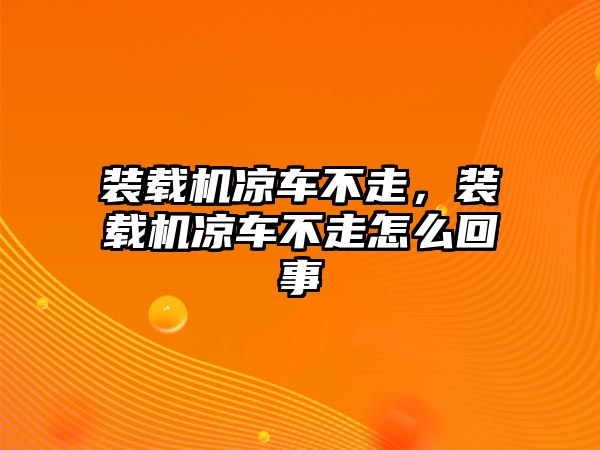 裝載機(jī)涼車不走，裝載機(jī)涼車不走怎么回事