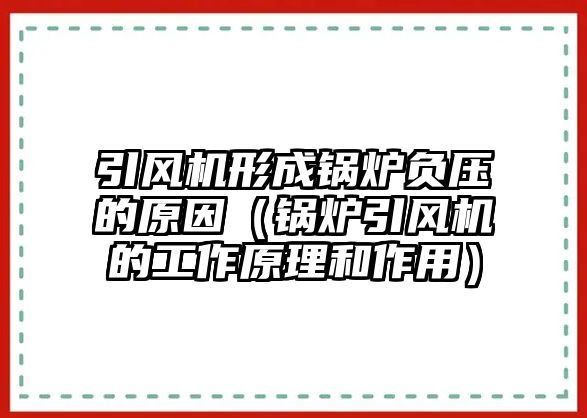 引風(fēng)機形成鍋爐負壓的原因（鍋爐引風(fēng)機的工作原理和作用）