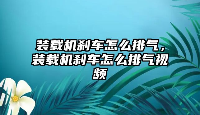 裝載機剎車怎么排氣，裝載機剎車怎么排氣視頻