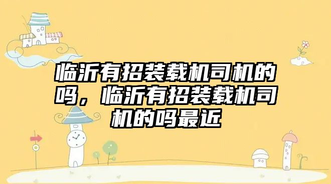 臨沂有招裝載機(jī)司機(jī)的嗎，臨沂有招裝載機(jī)司機(jī)的嗎最近