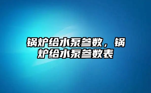 鍋爐給水泵參數(shù)，鍋爐給水泵參數(shù)表