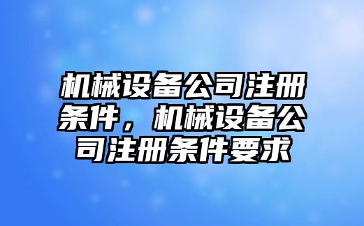 機(jī)械設(shè)備公司注冊(cè)條件，機(jī)械設(shè)備公司注冊(cè)條件要求