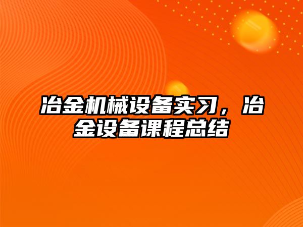 冶金機械設(shè)備實習(xí)，冶金設(shè)備課程總結(jié)