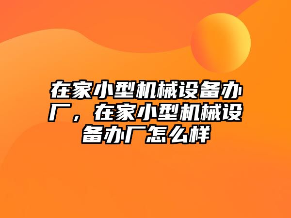 在家小型機(jī)械設(shè)備辦廠，在家小型機(jī)械設(shè)備辦廠怎么樣