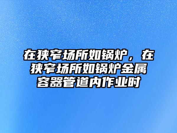 在狹窄場(chǎng)所如鍋爐，在狹窄場(chǎng)所如鍋爐金屬容器管道內(nèi)作業(yè)時(shí)