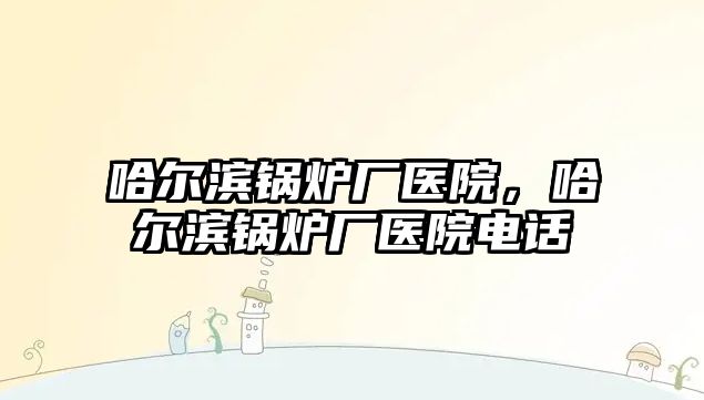 哈爾濱鍋爐廠醫(yī)院，哈爾濱鍋爐廠醫(yī)院電話