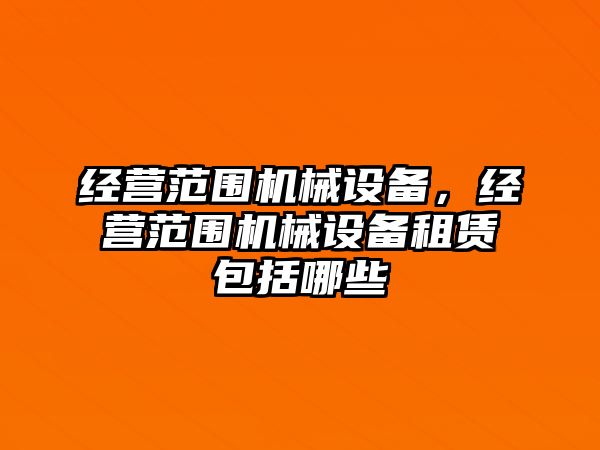 經(jīng)營(yíng)范圍機(jī)械設(shè)備，經(jīng)營(yíng)范圍機(jī)械設(shè)備租賃包括哪些