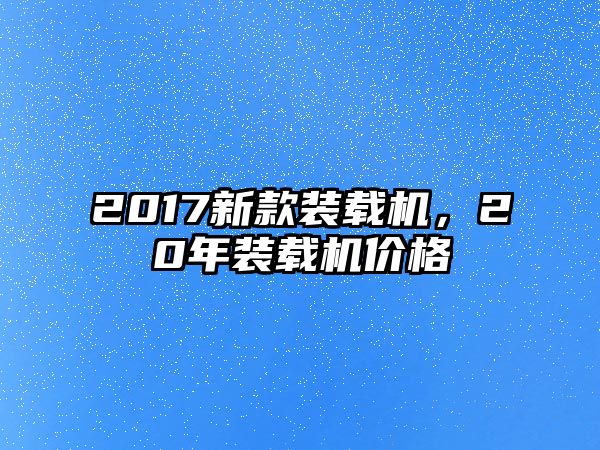 2017新款裝載機，20年裝載機價格