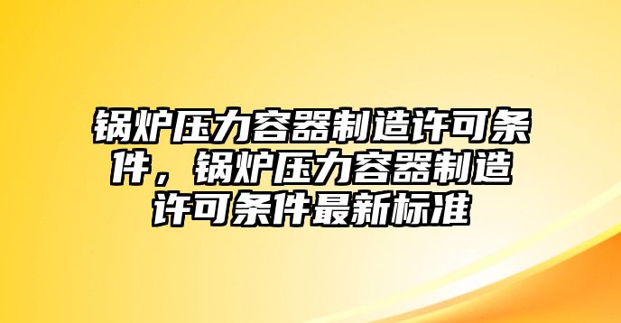 鍋爐壓力容器制造許可條件，鍋爐壓力容器制造許可條件最新標(biāo)準(zhǔn)