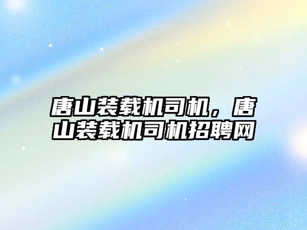 唐山裝載機司機，唐山裝載機司機招聘網(wǎng)