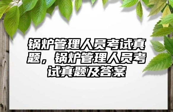 鍋爐管理人員考試真題，鍋爐管理人員考試真題及答案