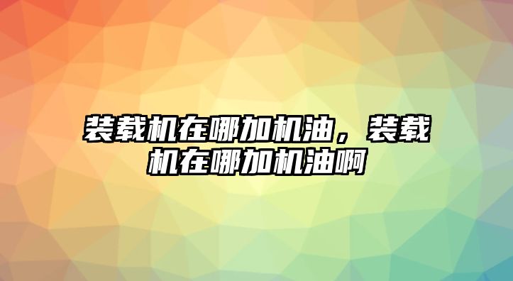 裝載機在哪加機油，裝載機在哪加機油啊