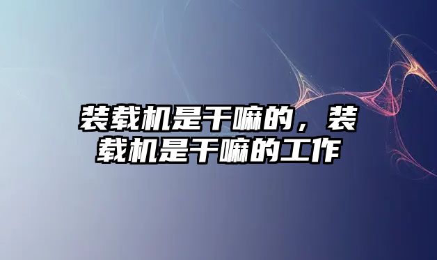 裝載機是干嘛的，裝載機是干嘛的工作