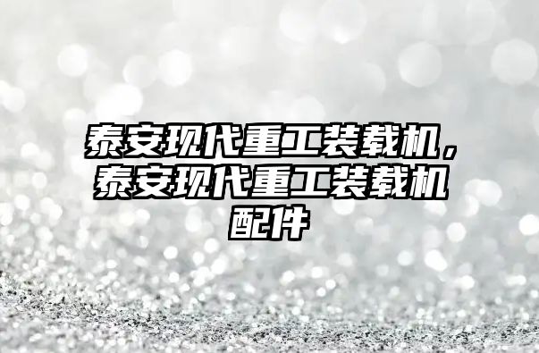 泰安現(xiàn)代重工裝載機，泰安現(xiàn)代重工裝載機配件