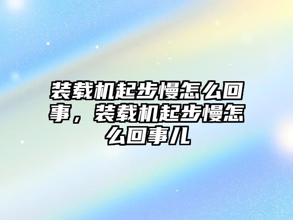 裝載機起步慢怎么回事，裝載機起步慢怎么回事兒