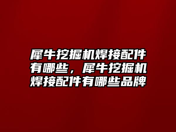 犀牛挖掘機(jī)焊接配件有哪些，犀牛挖掘機(jī)焊接配件有哪些品牌