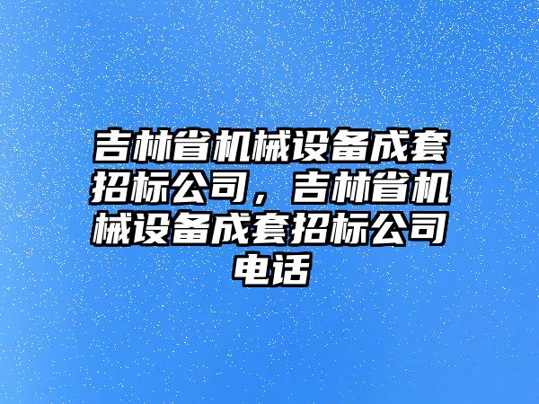 吉林省機械設備成套招標公司，吉林省機械設備成套招標公司電話