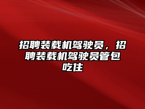 招聘裝載機(jī)駕駛員，招聘裝載機(jī)駕駛員管包吃住