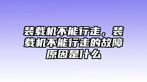 裝載機不能行走，裝載機不能行走的故障原因是什么