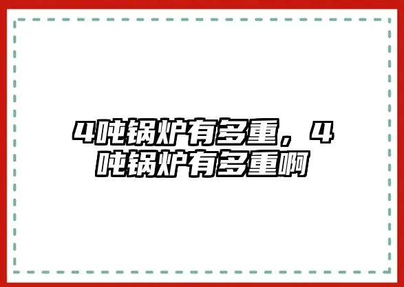 4噸鍋爐有多重，4噸鍋爐有多重啊