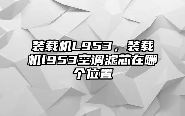 裝載機(jī)L953，裝載機(jī)l953空調(diào)濾芯在哪個(gè)位置