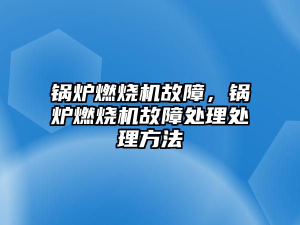 鍋爐燃燒機故障，鍋爐燃燒機故障處理處理方法