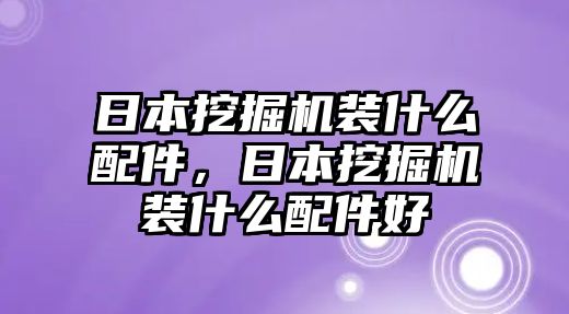 日本挖掘機(jī)裝什么配件，日本挖掘機(jī)裝什么配件好