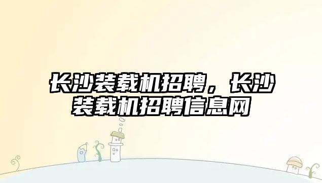 長沙裝載機招聘，長沙裝載機招聘信息網(wǎng)