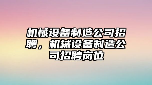 機械設(shè)備制造公司招聘，機械設(shè)備制造公司招聘崗位