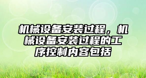 機(jī)械設(shè)備安裝過(guò)程，機(jī)械設(shè)備安裝過(guò)程的工序控制內(nèi)容包括