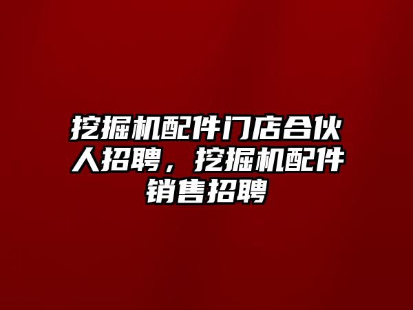 挖掘機(jī)配件門店合伙人招聘，挖掘機(jī)配件銷售招聘