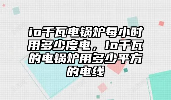 io千瓦電鍋爐每小時用多少度電，io千瓦的電鍋爐用多少平方的電線