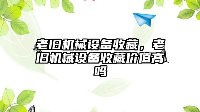 老舊機(jī)械設(shè)備收藏，老舊機(jī)械設(shè)備收藏價(jià)值高嗎