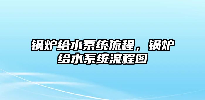 鍋爐給水系統(tǒng)流程，鍋爐給水系統(tǒng)流程圖