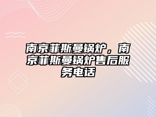 南京菲斯曼鍋爐，南京菲斯曼鍋爐售后服務(wù)電話