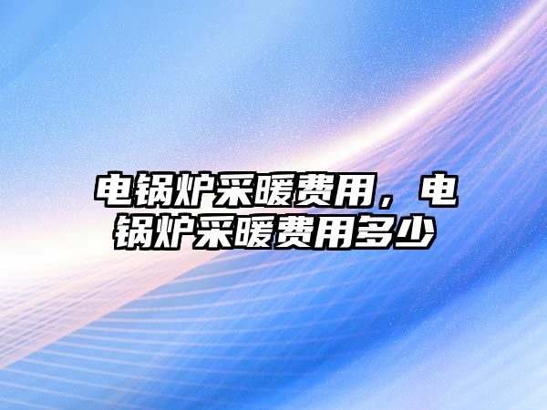 電鍋爐采暖費用，電鍋爐采暖費用多少