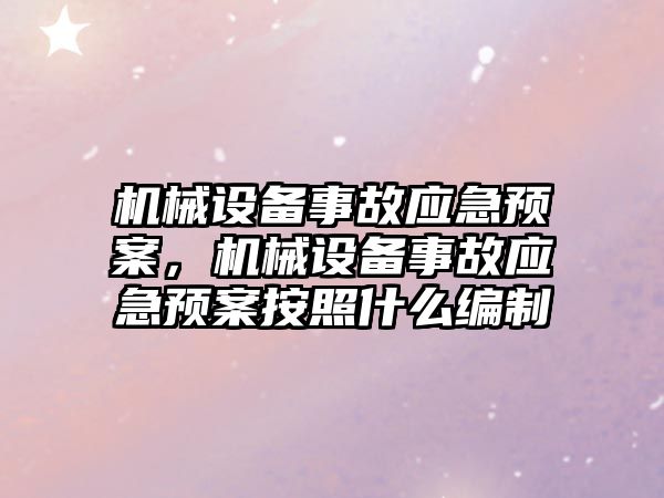 機械設(shè)備事故應急預案，機械設(shè)備事故應急預案按照什么編制