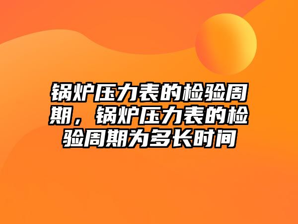 鍋爐壓力表的檢驗(yàn)周期，鍋爐壓力表的檢驗(yàn)周期為多長(zhǎng)時(shí)間